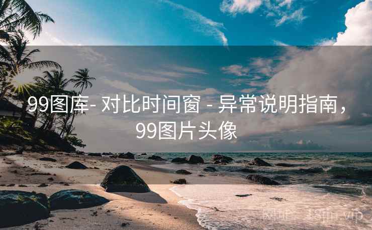 99图库- 对比时间窗 - 异常说明指南,99图片头像 99图库- 对比时间窗 - 异常说明指南,99图片头像