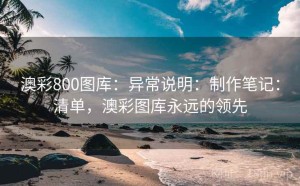 澳彩800图库：异常说明：制作笔记：清单，澳彩图库永远的领先
