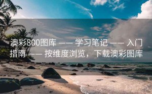 澳彩800图库 —— 学习笔记 —— 入门指南 —— 按维度浏览，下载澳彩图库