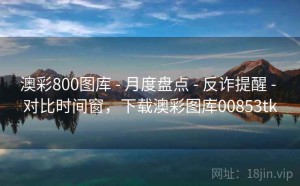 澳彩800图库 - 月度盘点 - 反诈提醒 - 对比时间窗，下载澳彩图库00853tk