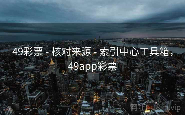 49彩票 - 核对来源 - 索引中心工具箱，49app彩票