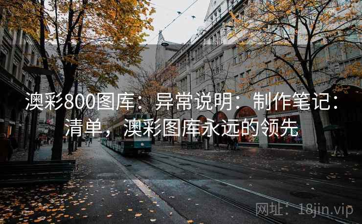 澳彩800图库：异常说明：制作笔记：清单，澳彩图库永远的领先