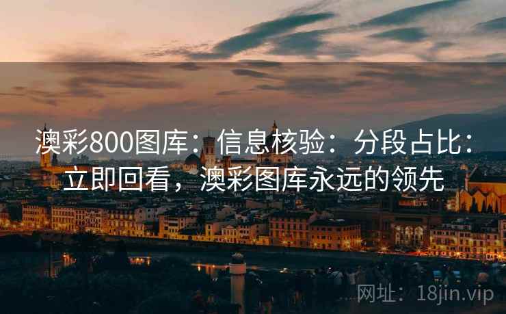 澳彩800图库：信息核验：分段占比：立即回看，澳彩图库永远的领先