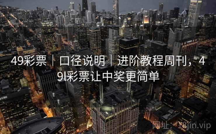 49彩票|口径说明|进阶教程周刊,49l彩票让中奖更简单 49彩票|口径说明|进阶教程周刊,49l彩票让中奖更简单