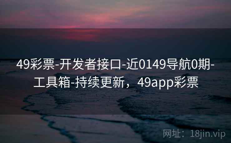 49彩票-开发者接口-近0149导航0期-工具箱-持续更新，49app彩票