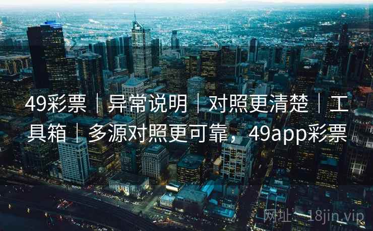49彩票｜异常说明｜对照更清楚｜工具箱｜多源对照更可靠，49app彩票