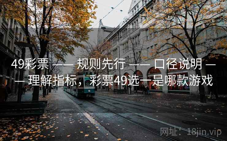 49彩票 —— 规则先行 —— 口径说明 —— 理解指标，彩票49选一是哪款游戏