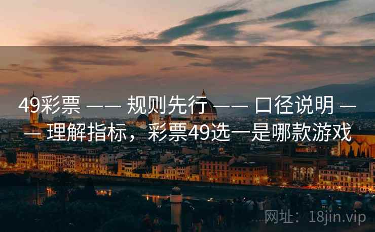49彩票 —— 规则先行 —— 口径说明 —— 理解指标，彩票49选一是哪款游戏