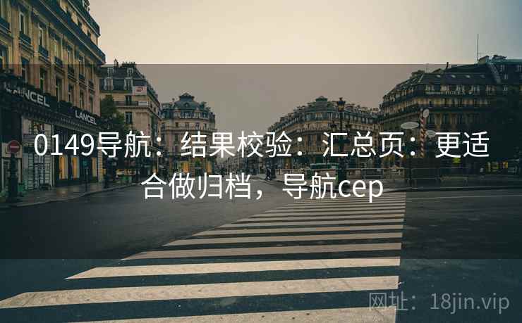 0149导航：结果校验：汇总页：更适合做归档，导航cep