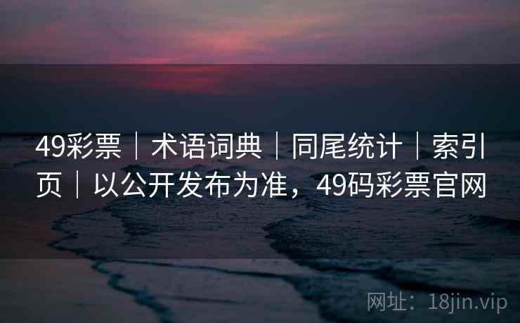 49彩票｜术语词典｜同尾统计｜索引页｜以公开发布为准，49码彩票官网