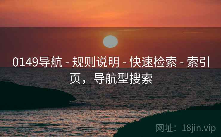 0149导航 - 规则说明 - 快速检索 - 索引页,导航型搜索 0149导航 - 规则说明 - 快速检索 - 索引页,导航型搜索