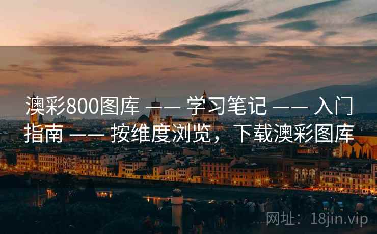 澳彩800图库 —— 学习笔记 —— 入门指南 —— 按维度浏览，下载澳彩图库